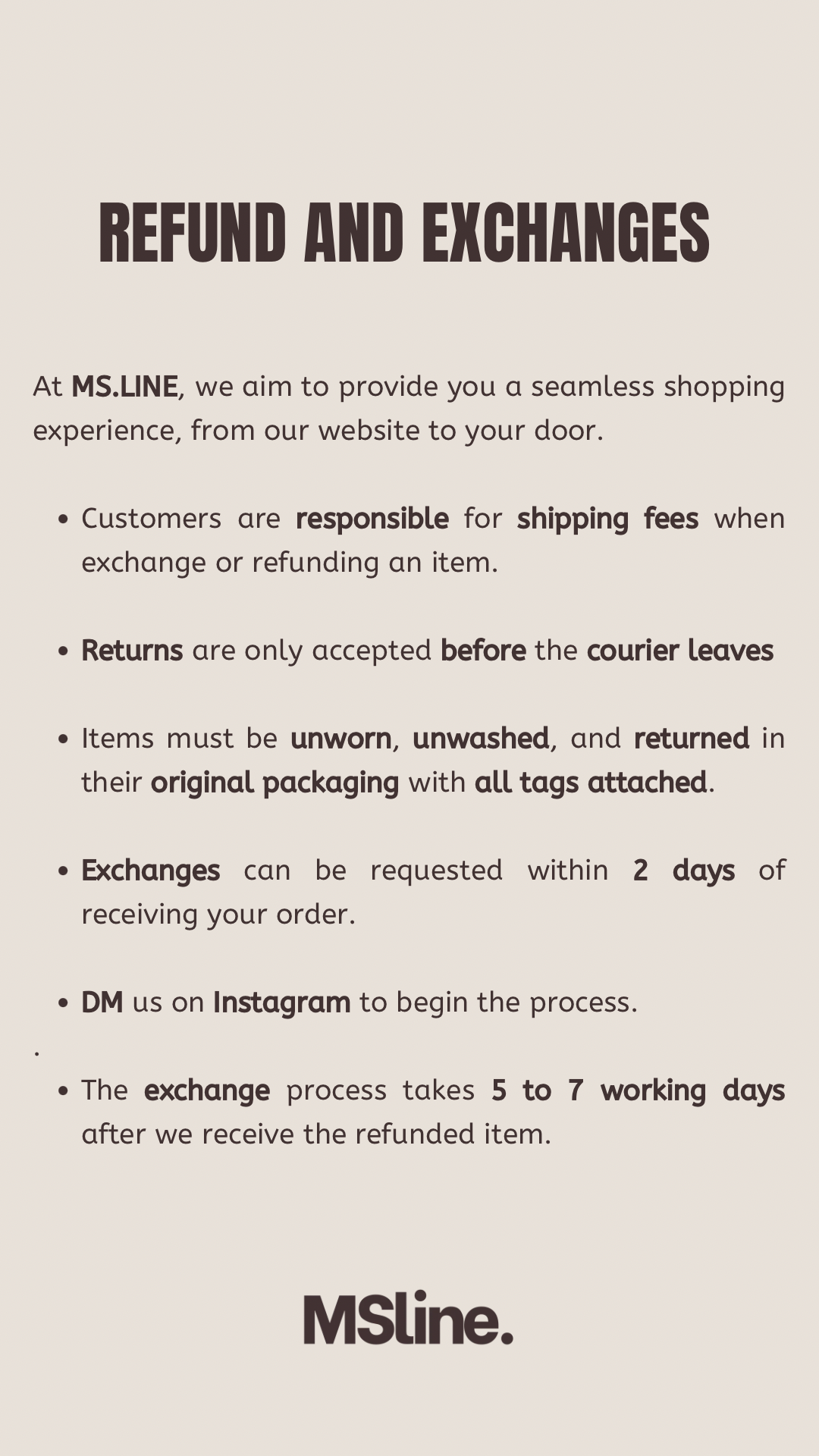MSline refund and exchanges policy: customers are responsible for shipping fees; returns accepted before the courier leaves; items must be unworn, unwashed, and returned in original packaging with all tags attached; exchanges within 2 days; DM us on Instagram to begin; exchange process takes 5 to 7 working days.